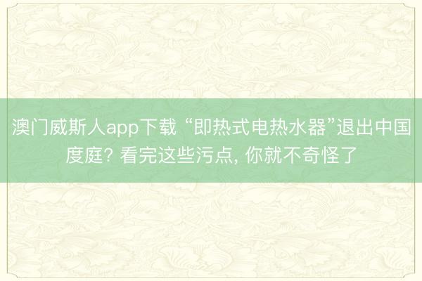 澳门威斯人app下载 “即热式电热水器”退出中国度庭? 看完这些污点， 你就不奇怪了