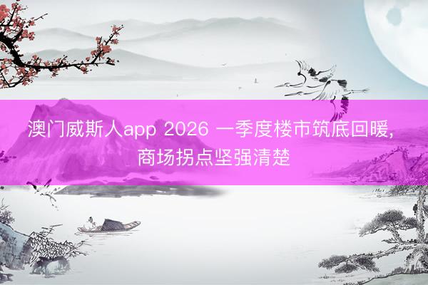 澳门威斯人app 2026 一季度楼市筑底回暖， 商场拐点坚强清楚