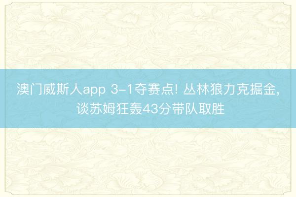 澳门威斯人app 3-1夺赛点! 丛林狼力克掘金， 谈苏姆狂轰43分带队取胜