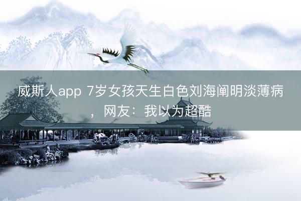 威斯人app 7岁女孩天生白色刘海阐明淡薄病，网友：我以为超酷