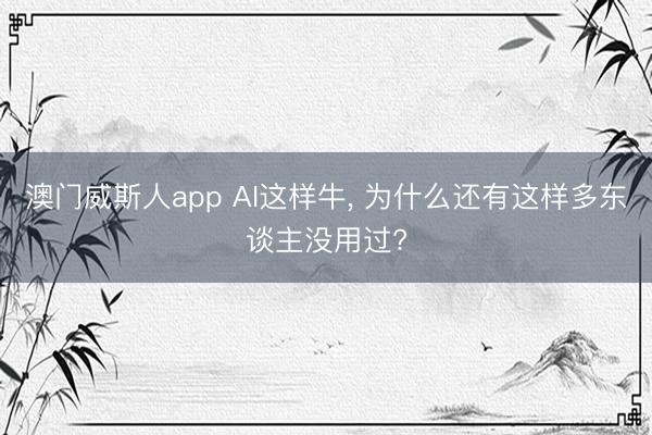 澳门威斯人app AI这样牛， 为什么还有这样多东谈主没用过?