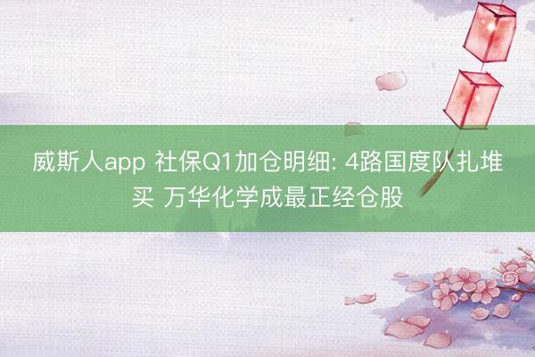 威斯人app 社保Q1加仓明细: 4路国度队扎堆买 万华化学成最正经仓股