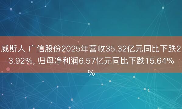 威斯人 广信股份2025年营收35.32亿元同比下跌23.92%， 归母净利润6.57亿元同比下跌15.64%