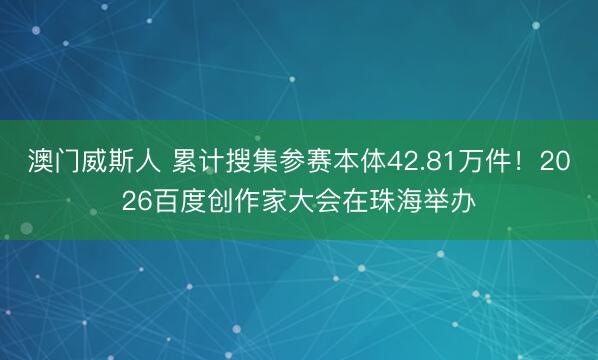 澳门威斯人 累计搜集参赛本体42.81万件！2026百度创作家大会在珠海举办