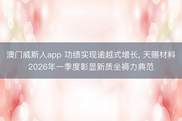 澳门威斯人app 功绩实现逾越式增长， 天赐材料2026年一季度彰显新质坐褥力典范