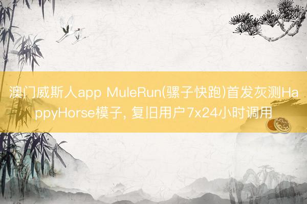 澳门威斯人app MuleRun(骡子快跑)首发灰测HappyHorse模子， 复旧用户7x24小时调用