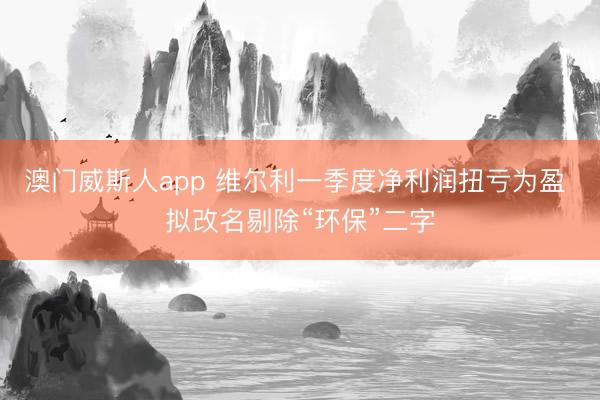 澳门威斯人app 维尔利一季度净利润扭亏为盈 拟改名剔除“环保”二字