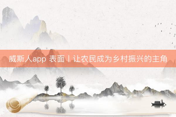 威斯人app 表面丨让农民成为乡村振兴的主角