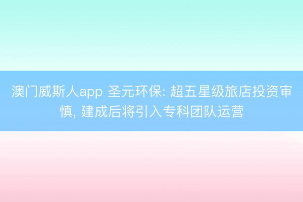 澳门威斯人app 圣元环保: 超五星级旅店投资审慎， 建成后将引入专科团队运营