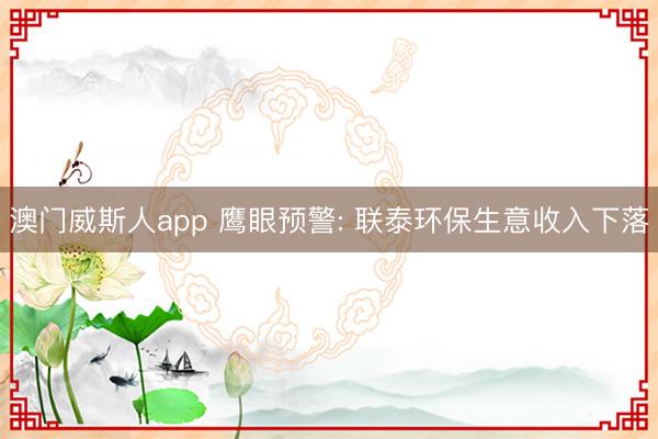 澳门威斯人app 鹰眼预警: 联泰环保生意收入下落