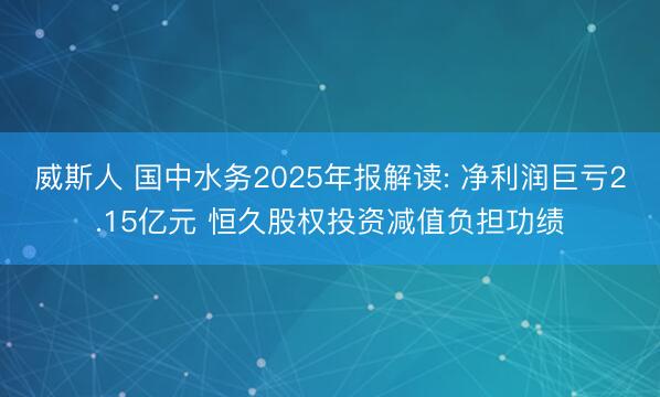 威斯人 国中水务2025年报解读: 净利润巨亏2.15亿元 恒久股权投资减值负担功绩