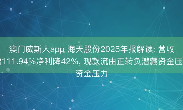 澳门威斯人app 海天股份2025年报解读: 营收增111.94%净利降42%， 现款流由正转负潜藏资金压力