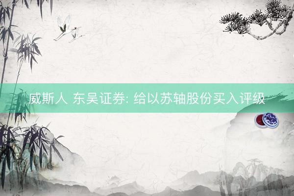 威斯人 东吴证券: 给以苏轴股份买入评级