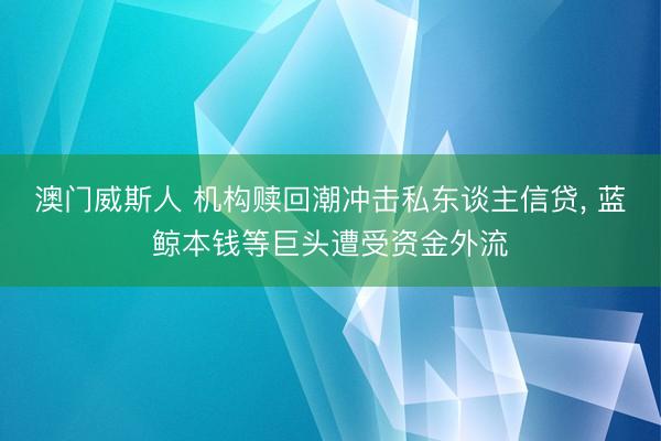 澳门威斯人 机构赎回潮冲击私东谈主信贷， 蓝鲸本钱等巨头遭受资金外流