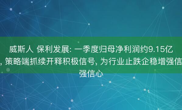 威斯人 保利发展: 一季度归母净利润约9.15亿元， 策略端抓续开释积极信号， 为行业止跌企稳增强信心