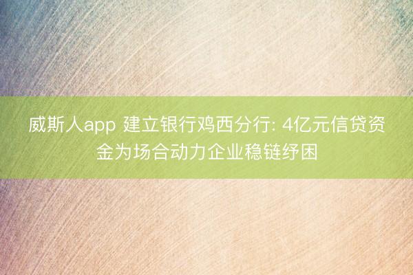 威斯人app 建立银行鸡西分行: 4亿元信贷资金为场合动力企业稳链纾困
