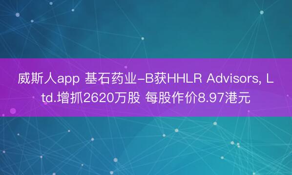 威斯人app 基石药业-B获HHLR Advisors， Ltd.增抓2620万股 每股作价8.97港元