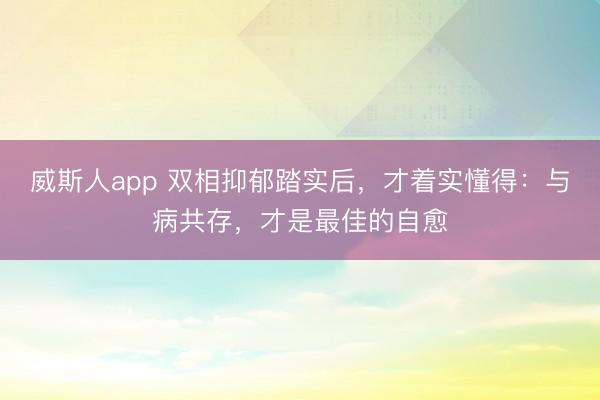 威斯人app 双相抑郁踏实后，才着实懂得：与病共存，才是最佳的自愈