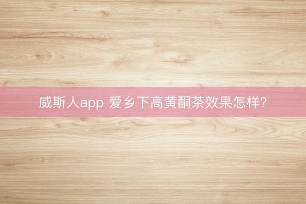 威斯人app 爱乡下高黄酮茶效果怎样？