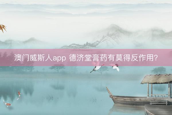 澳门威斯人app 德济堂膏药有莫得反作用？