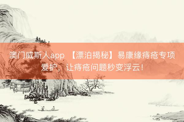 澳门威斯人app 【漂泊揭秘】易康缘痔疮专项爱护，让痔疮问题秒变浮云！