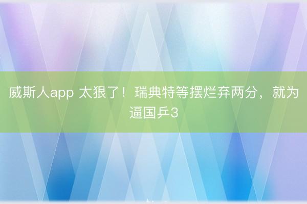威斯人app 太狠了！瑞典特等摆烂弃两分，就为逼国乒3