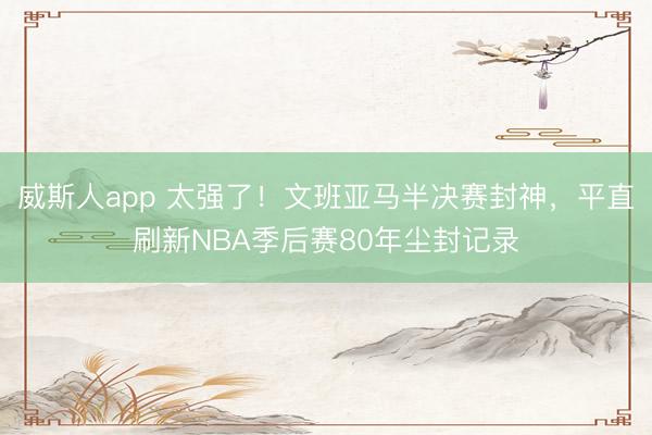 威斯人app 太强了！文班亚马半决赛封神，平直刷新NBA季后赛80年尘封记录