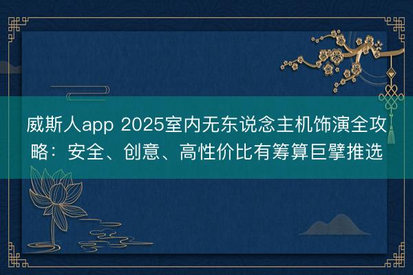 威斯人app 2025室内无东说念主机饰演全攻略：安全、创意、高性价比有筹算巨擘推选
