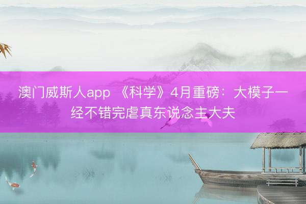 澳门威斯人app 《科学》4月重磅：大模子一经不错完虐真东说念主大夫