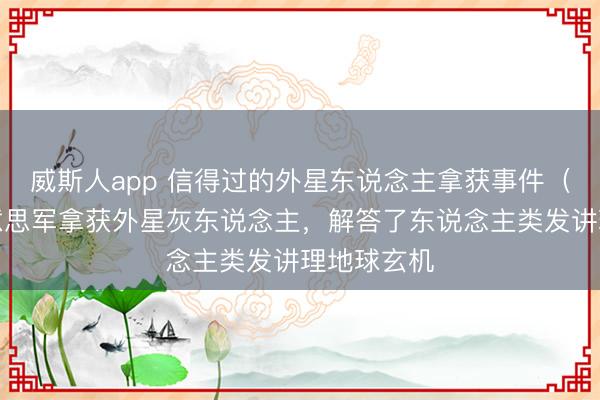 威斯人app 信得过的外星东说念主拿获事件（上）：好意思军拿获外星灰东说念主，解答了东说念主类发讲理地球玄机