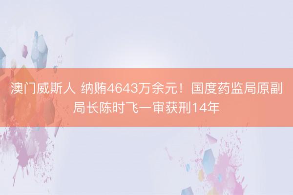 澳门威斯人 纳贿4643万余元！国度药监局原副局长陈时飞一审获刑14年