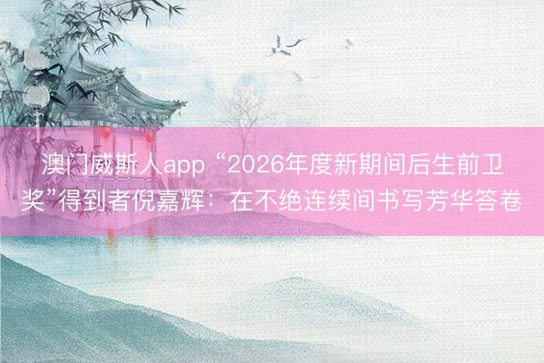 澳门威斯人app “2026年度新期间后生前卫奖”得到者倪嘉辉：在不绝连续间书写芳华答卷