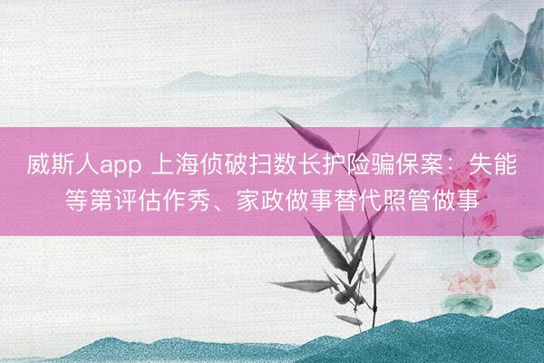 威斯人app 上海侦破扫数长护险骗保案：失能等第评估作秀、家政做事替代照管做事