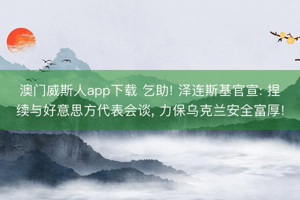 澳门威斯人app下载 乞助! 泽连斯基官宣: 捏续与好意思方代表会谈， 力保乌克兰安全富厚!