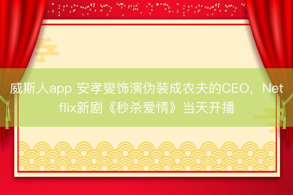威斯人app 安孝燮饰演伪装成农夫的CEO，Netflix新剧《秒杀爱情》当天开播