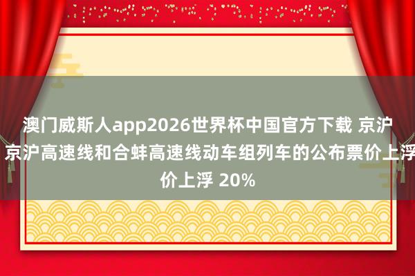 澳门威斯人app2026世界杯中国官方下载 京沪高铁: 京沪高速线和合蚌高速线动车组列车的公布票价上浮 20%