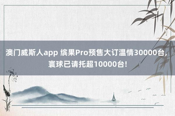 澳门威斯人app 缤果Pro预售大订温情30000台， 寰球已请托超10000台!