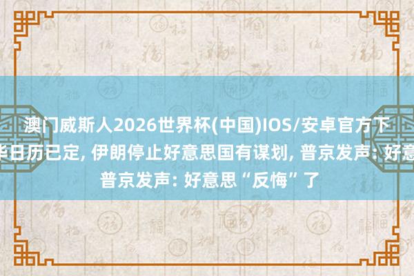 澳门威斯人2026世界杯(中国)IOS/安卓官方下载 特朗普访华日历已定， 伊朗停止好意思国有谋划， 普京发声: 好意思“反悔”了