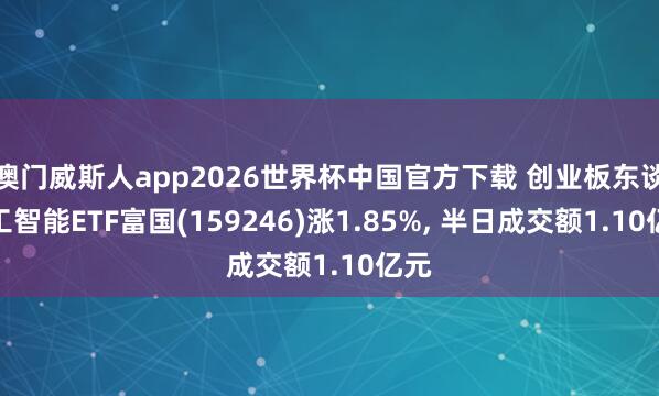澳门威斯人app2026世界杯中国官方下载 创业板东谈主工智能ETF富国(159246)涨1.85%， 半日成交额1.10亿元
