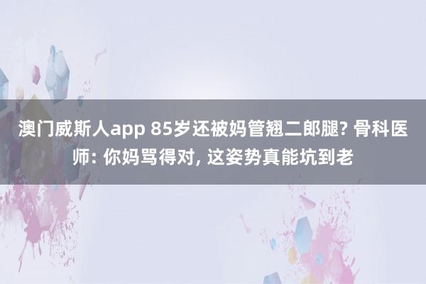 澳门威斯人app 85岁还被妈管翘二郎腿? 骨科医师: 你妈骂得对， 这姿势真能坑到老