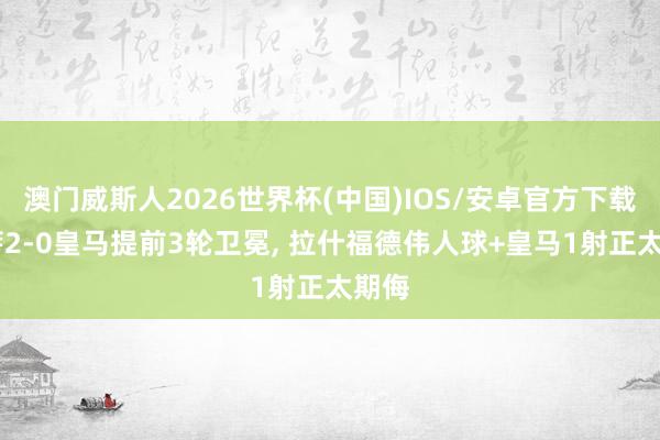 澳门威斯人2026世界杯(中国)IOS/安卓官方下载 巴萨2-0皇马提前3轮卫冕， 拉什福德伟人球+皇马1射正太期侮