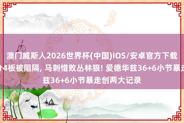 澳门威斯人2026世界杯(中国)IOS/安卓官方下载 文班亚马4分4板被阻隔， 马刺惜败丛林狼! 爱德华兹36+6小节暴走创两大记录