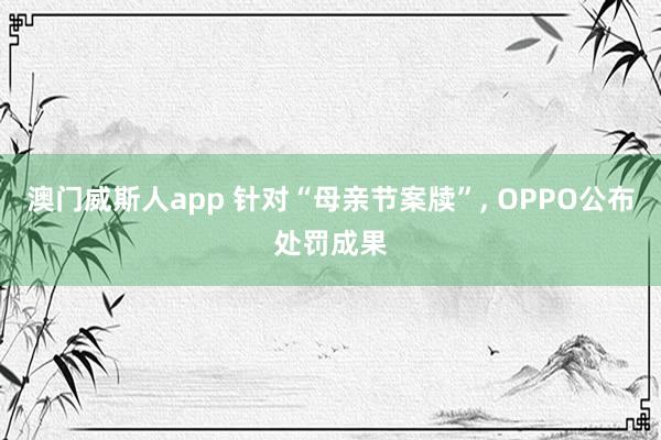 澳门威斯人app 针对“母亲节案牍”， OPPO公布处罚成果