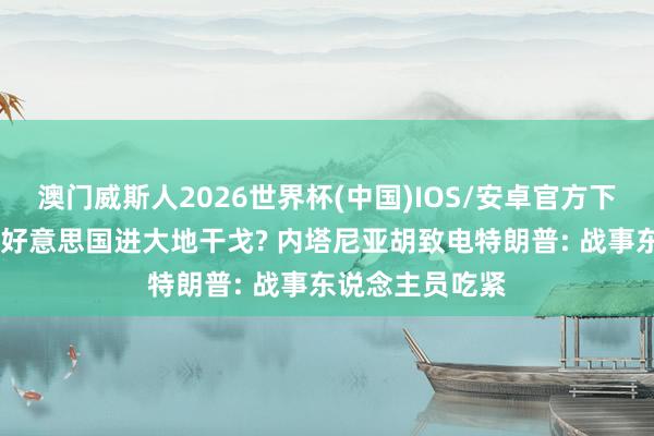 澳门威斯人2026世界杯(中国)IOS/安卓官方下载 以色列想拉好意思国进大地干戈? 内塔尼亚胡致电特朗普: 战事东说念主员吃紧