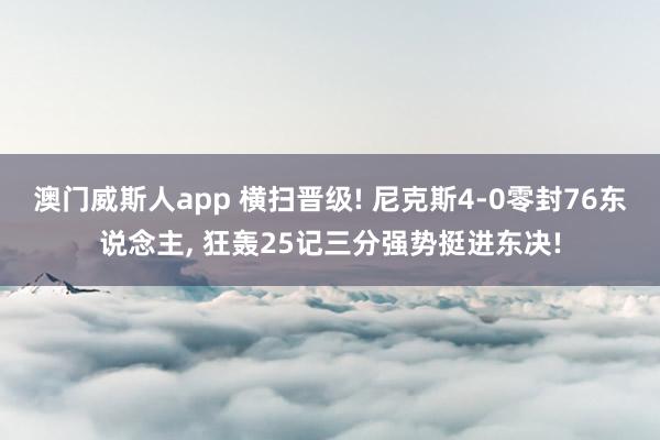 澳门威斯人app 横扫晋级! 尼克斯4-0零封76东说念主， 狂轰25记三分强势挺进东决!