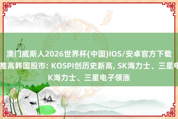 澳门威斯人2026世界杯(中国)IOS/安卓官方下载 AI激越推高韩国股市: KOSPI创历史新高， SK海力士、三星电子领涨