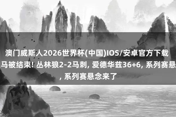 澳门威斯人2026世界杯(中国)IOS/安卓官方下载 文班亚马被结束! 丛林狼2-2马刺, 爱德华兹36+6, 系列赛悬念来了