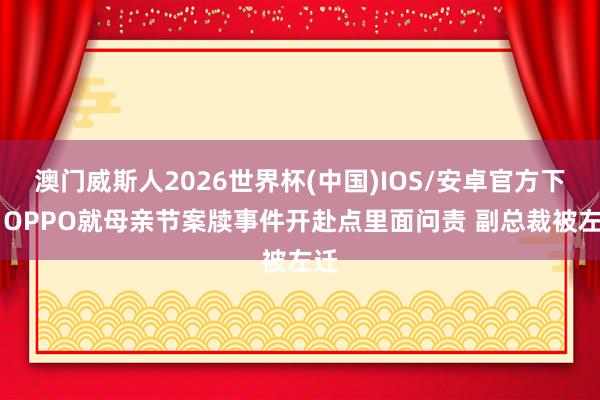 澳门威斯人2026世界杯(中国)IOS/安卓官方下载 OPPO就母亲节案牍事件开赴点里面问责 副总裁被左迁