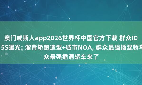 澳门威斯人app2026世界杯中国官方下载 群众ID.ERA 5S曝光: 溜背轿跑造型+城市NOA， 群众最强插混轿车来了