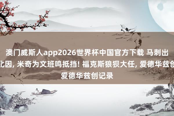 澳门威斯人app2026世界杯中国官方下载 马刺出最大北因， 米奇为文班鸣抵挡! 福克斯狼狈大任， 爱德华兹创记录